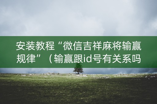 安装教程“微信吉祥麻将输赢规律”（输赢跟id号有关系吗)
