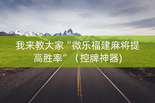 我来教大家“微乐福建麻将提高胜率”（控牌神器)