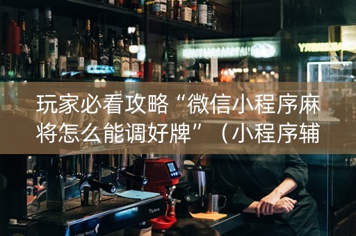 玩家必看攻略“微信小程序麻将怎么能调好牌”（小程序辅助软件)