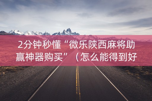 2分钟秒懂“微乐陕西麻将助赢神器购买”（怎么能得到好牌)