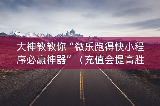 大神教教你“微乐跑得快小程序必赢神器”（充值会提高胜率么)