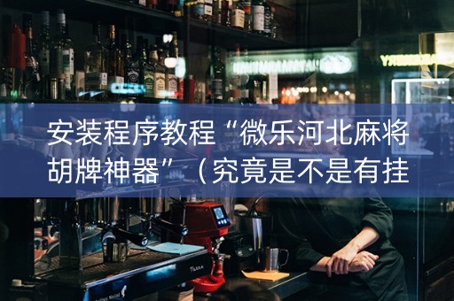 安装程序教程“微乐河北麻将胡牌神器”（究竟是不是有挂)