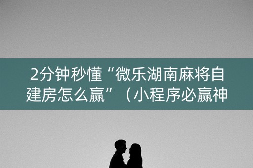 2分钟秒懂“微乐湖南麻将自建房怎么赢”（小程序必赢神器)