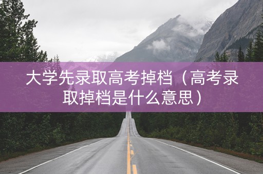大学先录取高考掉档（高考录取掉档是什么意思）