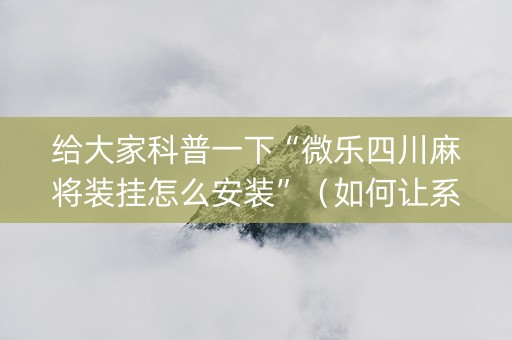 给大家科普一下“微乐四川麻将装挂怎么安装”（如何让系统发好牌)