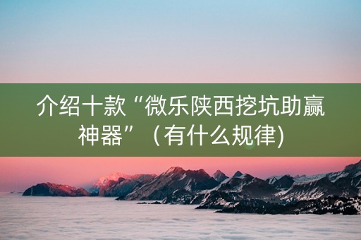 介绍十款“微乐陕西挖坑助赢神器”（有什么规律)