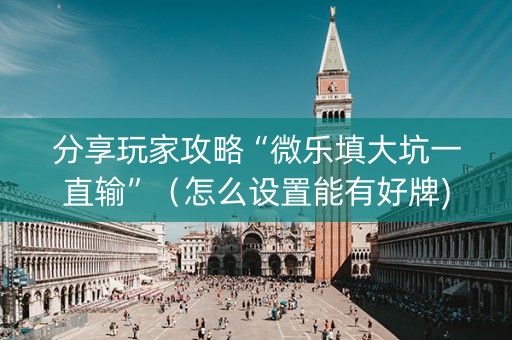 分享玩家攻略“微乐填大坑一直输”（怎么设置能有好牌)