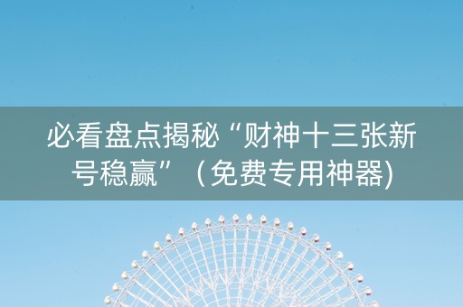 必看盘点揭秘“财神十三张新号稳赢”（免费专用神器)