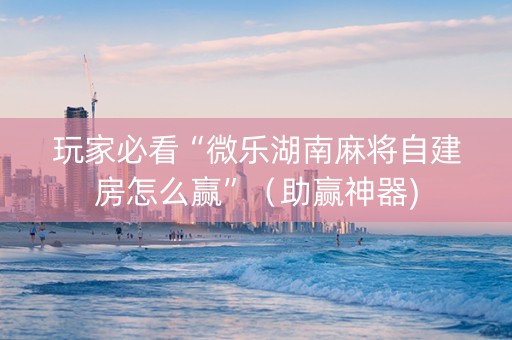 玩家必看“微乐湖南麻将自建房怎么赢”（助赢神器)