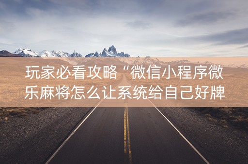 玩家必看攻略“微信小程序微乐麻将怎么让系统给自己好牌”（提高胜率技巧)