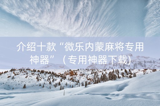 介绍十款“微乐内蒙麻将专用神器”（专用神器下载)