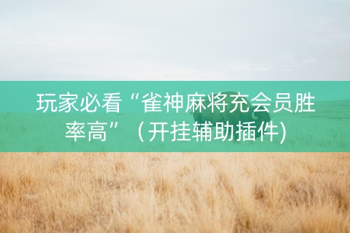 玩家必看“雀神麻将充会员胜率高”（开挂辅助插件)