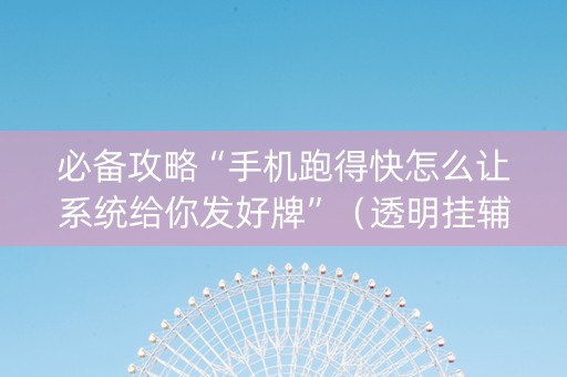 必备攻略“手机跑得快怎么让系统给你发好牌”（透明挂辅助器)