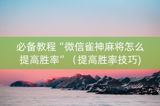 必备教程“微信雀神麻将怎么提高胜率”（提高胜率技巧)