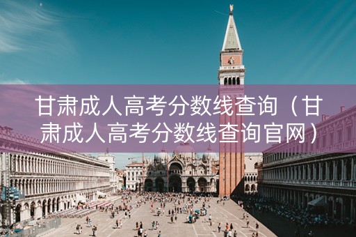 甘肃成人高考分数线查询（甘肃成人高考分数线查询官网）