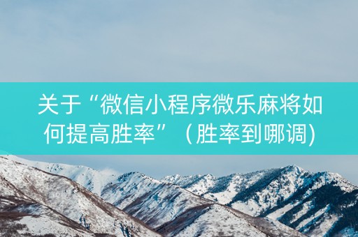 关于“微信小程序微乐麻将如何提高胜率”（胜率到哪调)