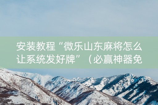 安装教程“微乐山东麻将怎么让系统发好牌”（必赢神器免费安装)