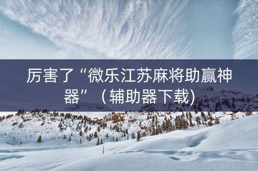 厉害了“微乐江苏麻将助赢神器”（辅助器下载)