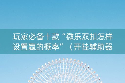 玩家必备十款“微乐双扣怎样设置赢的概率”（开挂辅助器脚本)