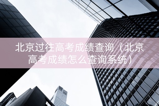 北京过往高考成绩查询（北京高考成绩怎么查询系统）