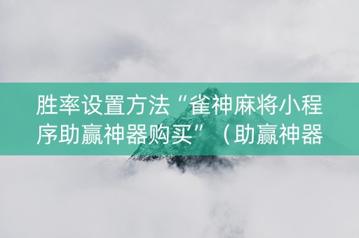 胜率设置方法“雀神麻将小程序助赢神器购买”（助赢神器购买)