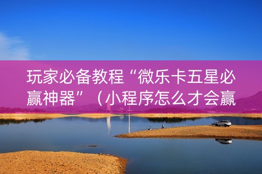 玩家必备教程“微乐卡五星必赢神器”（小程序怎么才会赢)