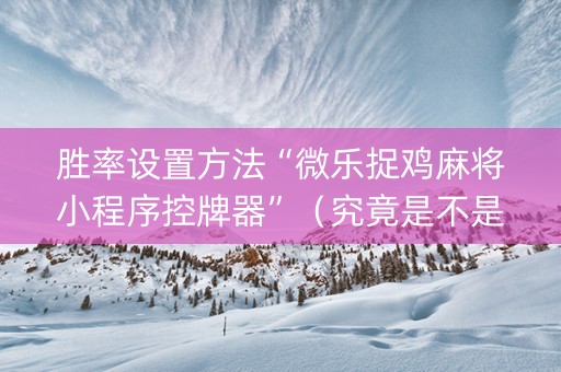 胜率设置方法“微乐捉鸡麻将小程序控牌器”（究竟是不是有挂)