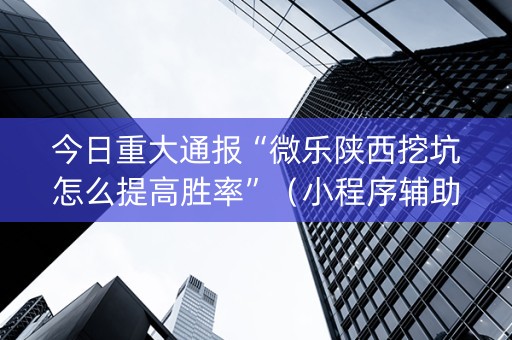 今日重大通报“微乐陕西挖坑怎么提高胜率”（小程序辅助软件)