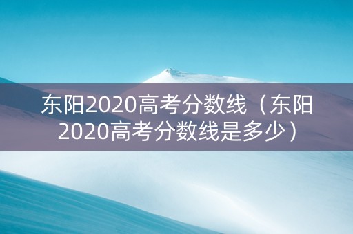 东阳2020高考分数线（东阳2020高考分数线是多少）