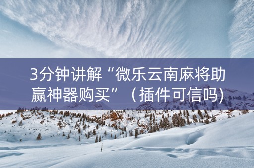 3分钟讲解“微乐云南麻将助赢神器购买”（插件可信吗)