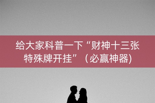 给大家科普一下“财神十三张特殊牌开挂”（必赢神器)