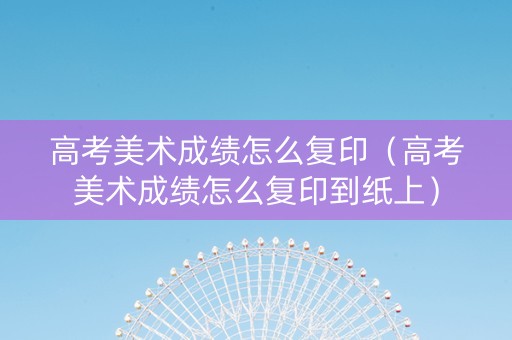 高考美术成绩怎么复印（高考美术成绩怎么复印到纸上）