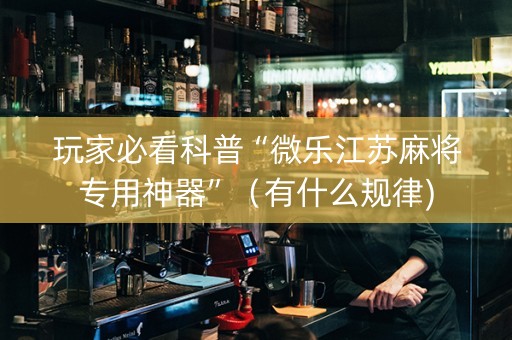 玩家必看科普“微乐江苏麻将专用神器”（有什么规律)