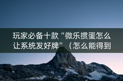 玩家必备十款“微乐掼蛋怎么让系统发好牌”（怎么能得到好牌)