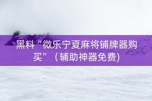 黑料“微乐宁夏麻将铺牌器购买”（辅助神器免费)
