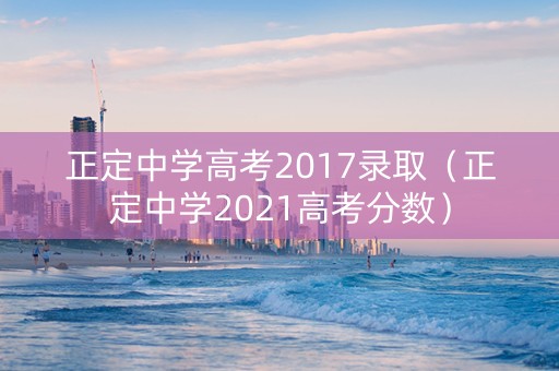正定中学高考2017录取（正定中学2021高考分数）