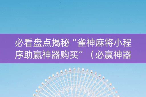 必看盘点揭秘“雀神麻将小程序助赢神器购买”（必赢神器免费安装)