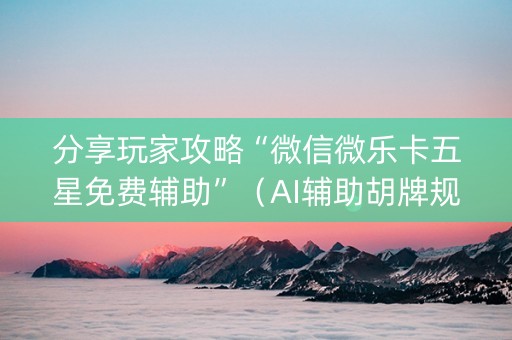分享玩家攻略“微信微乐卡五星免费辅助”（AI辅助胡牌规则)