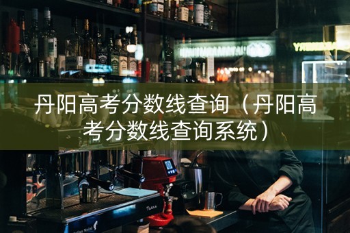 丹阳高考分数线查询（丹阳高考分数线查询系统）