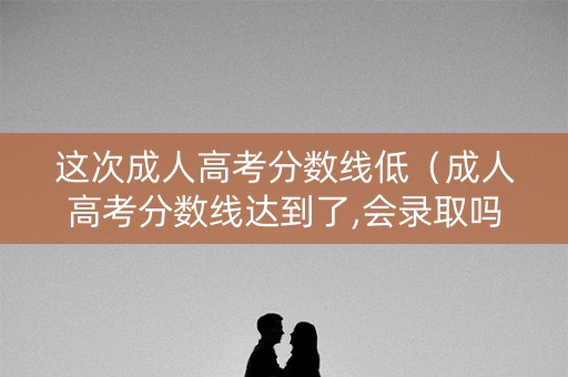 这次成人高考分数线低（成人高考分数线达到了,会录取吗?）