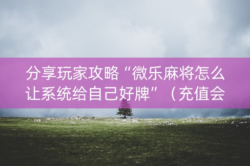 分享玩家攻略“微乐麻将怎么让系统给自己好牌”（充值会提高胜率么)