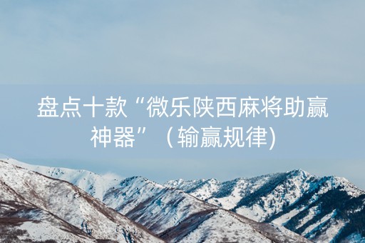 盘点十款“微乐陕西麻将助赢神器”（输赢规律)