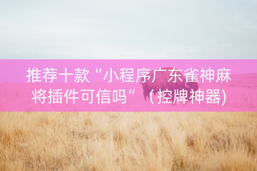 推荐十款“小程序广东雀神麻将插件可信吗”（控牌神器)
