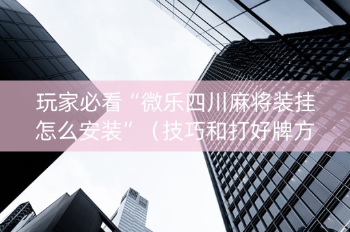 玩家必看“微乐四川麻将装挂怎么安装”（技巧和打好牌方法)