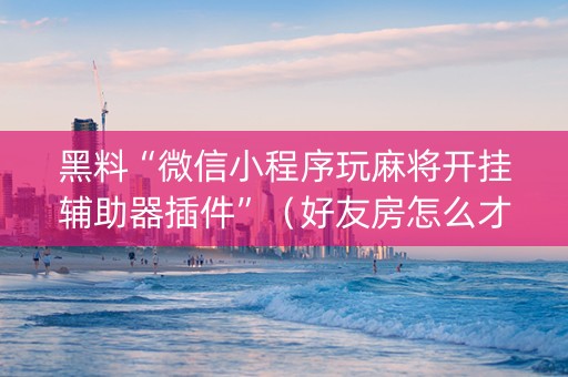 黑料“微信小程序玩麻将开挂辅助器插件”（好友房怎么才能赢)