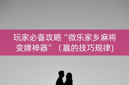 玩家必备攻略“微乐家乡麻将变牌神器”（赢的技巧规律)