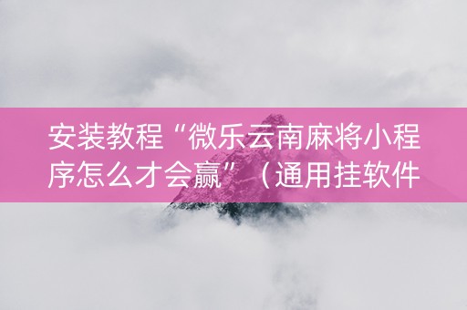 安装教程“微乐云南麻将小程序怎么才会赢”（通用挂软件多少钱)