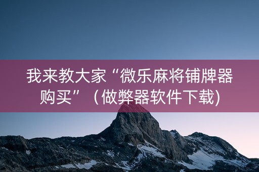 我来教大家“微乐麻将铺牌器购买”（做弊器软件下载)