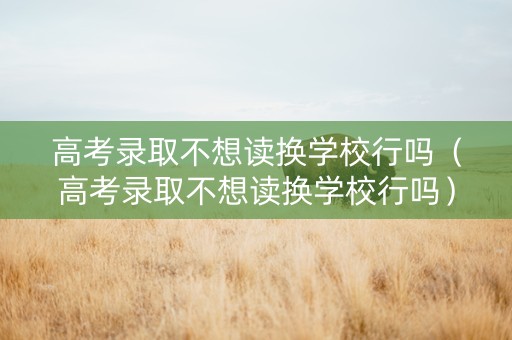 高考录取不想读换学校行吗（高考录取不想读换学校行吗）