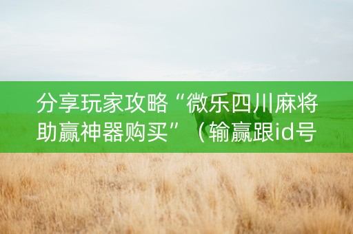 分享玩家攻略“微乐四川麻将助赢神器购买”（输赢跟id号有关系吗)
